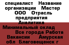 IT-специалист › Название организации ­ Мастер, ООО › Отрасль предприятия ­ Аналитика › Минимальный оклад ­ 120 000 - Все города Работа » Вакансии   . Амурская обл.,Благовещенск г.